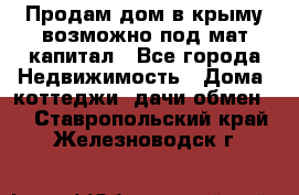 Продам дом в крыму возможно под мат.капитал - Все города Недвижимость » Дома, коттеджи, дачи обмен   . Ставропольский край,Железноводск г.